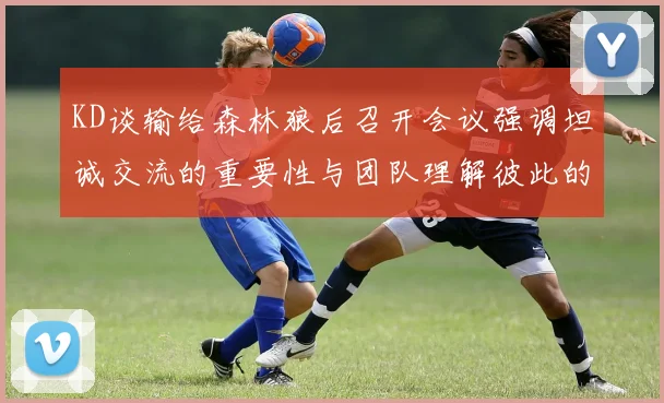 KD谈输给森林狼后召开会议强调坦诚交流的重要性与团队理解彼此的经历