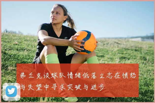 弗兰克谈球队情绪低落立志在愤怒与失望中寻求突破与进步