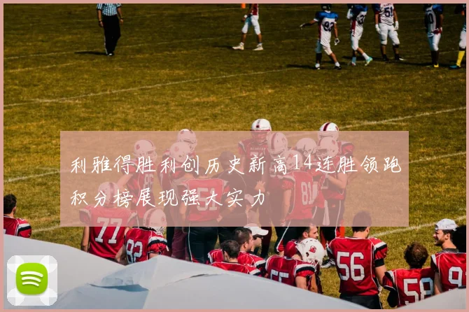 利雅得胜利创历史新高14连胜领跑积分榜展现强大实力