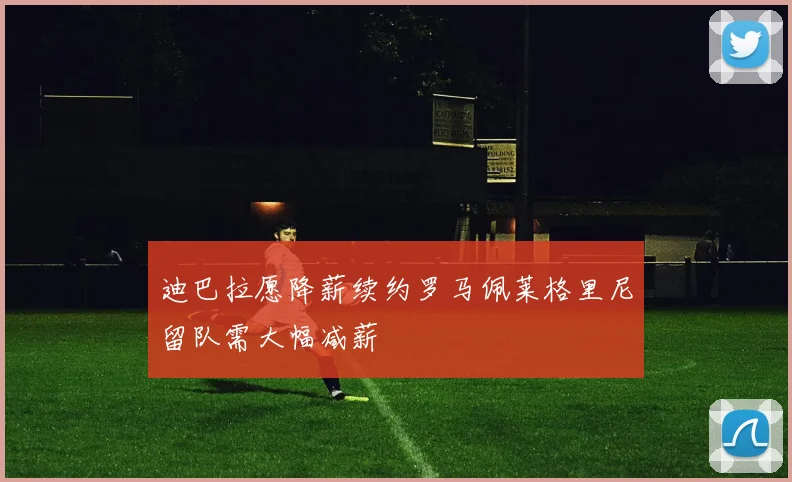 迪巴拉愿降薪续约罗马佩莱格里尼留队需大幅减薪