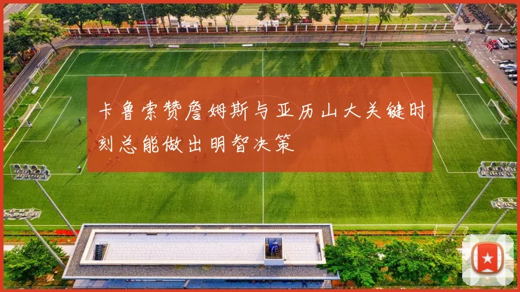 卡鲁索赞詹姆斯与亚历山大关键时刻总能做出明智决策