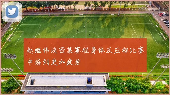 赵继伟谈密集赛程身体反应称比赛中感到更加疲劳