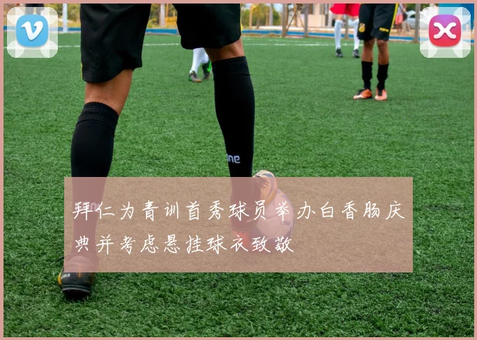 拜仁为青训首秀球员举办白香肠庆典并考虑悬挂球衣致敬