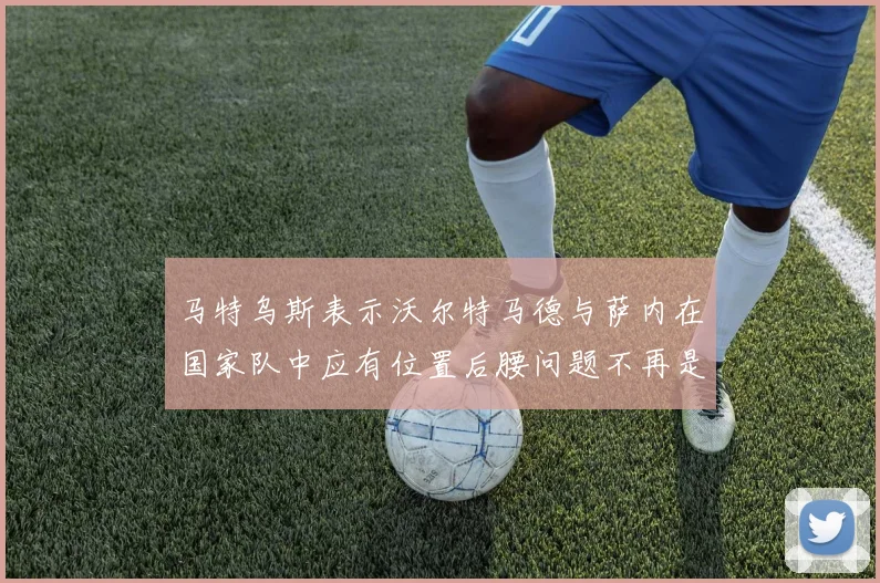 马特乌斯表示沃尔特马德与萨内在国家队中应有位置后腰问题不再是担忧
