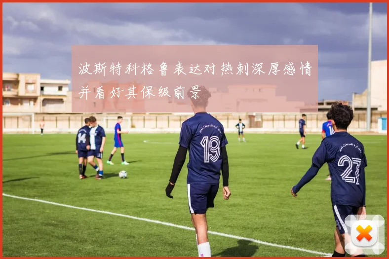 波斯特科格鲁表达对热刺深厚感情并看好其保级前景